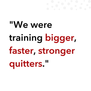 "We were
training bigger,
faster, stronger
quitters."
 