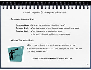 Mental Toughness for Outrageous Achievement
Process vs. Outcome Goals
Outcome Goals = What are the results you intend to a...