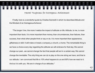 Mental Toughness for Outrageous Achievement
Finally, here is a wonderful quote by Charles Swindoll in which he describesAt...