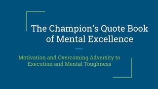 The Champion’s Quote Book
of Mental Excellence
Motivation and Overcoming Adversity to
Execution and Mental Toughness
 