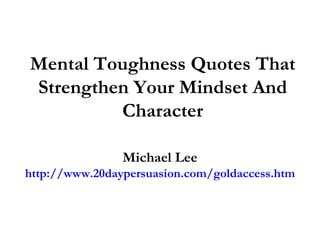 Mental Toughness Quotes That Strengthen Your Mindset And Character Michael Lee http://www.20daypersuasion.com/goldaccess.htm 