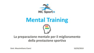 La preparazione mentale per il miglioramento
della prestazione sportiva
Dott. Massimiliano Cianci 10/03/2019
Mental Training
 