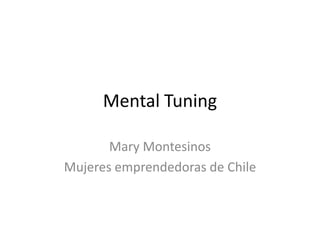 Mental Tuning

       Mary Montesinos
Mujeres emprendedoras de Chile
 