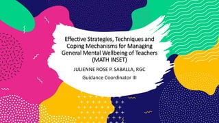 Effective Strategies, Techniques and
Coping Mechanisms for Managing
General Mental Wellbeing of Teachers
(MATH INSET)
JULIENNE ROSE P. SABALLA, RGC
Guidance Coordinator III
 