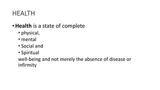 HEALTH
• Health is a state of complete
• physical,
• mental
• Social and
• Spiritual
well-being and not merely the absence of disease or
infirmity
 