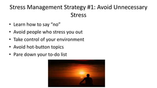 Stress Management Strategy #1: Avoid Unnecessary
Stress
• Learn how to say “no”
• Avoid people who stress you out
• Take control of your environment
• Avoid hot-button topics
• Pare down your to-do list
 