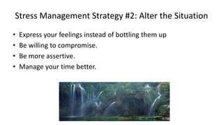 Stress Management Strategy #2: Alter the Situation
• Express your feelings instead of bottling them up
• Be willing to compromise.
• Be more assertive.
• Manage your time better.
 