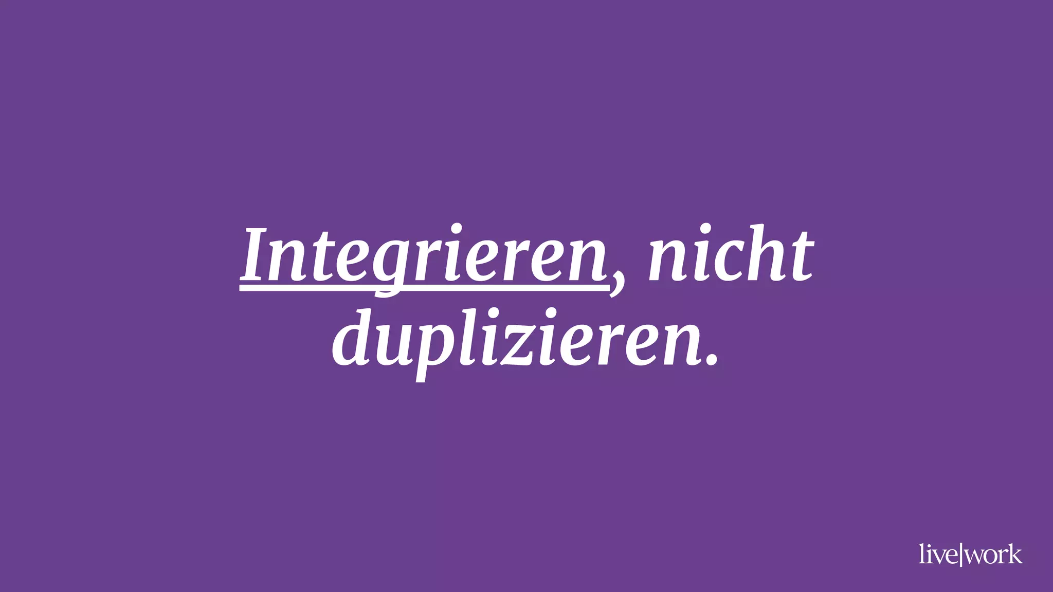 Integrieren, nicht
duplizieren.
 