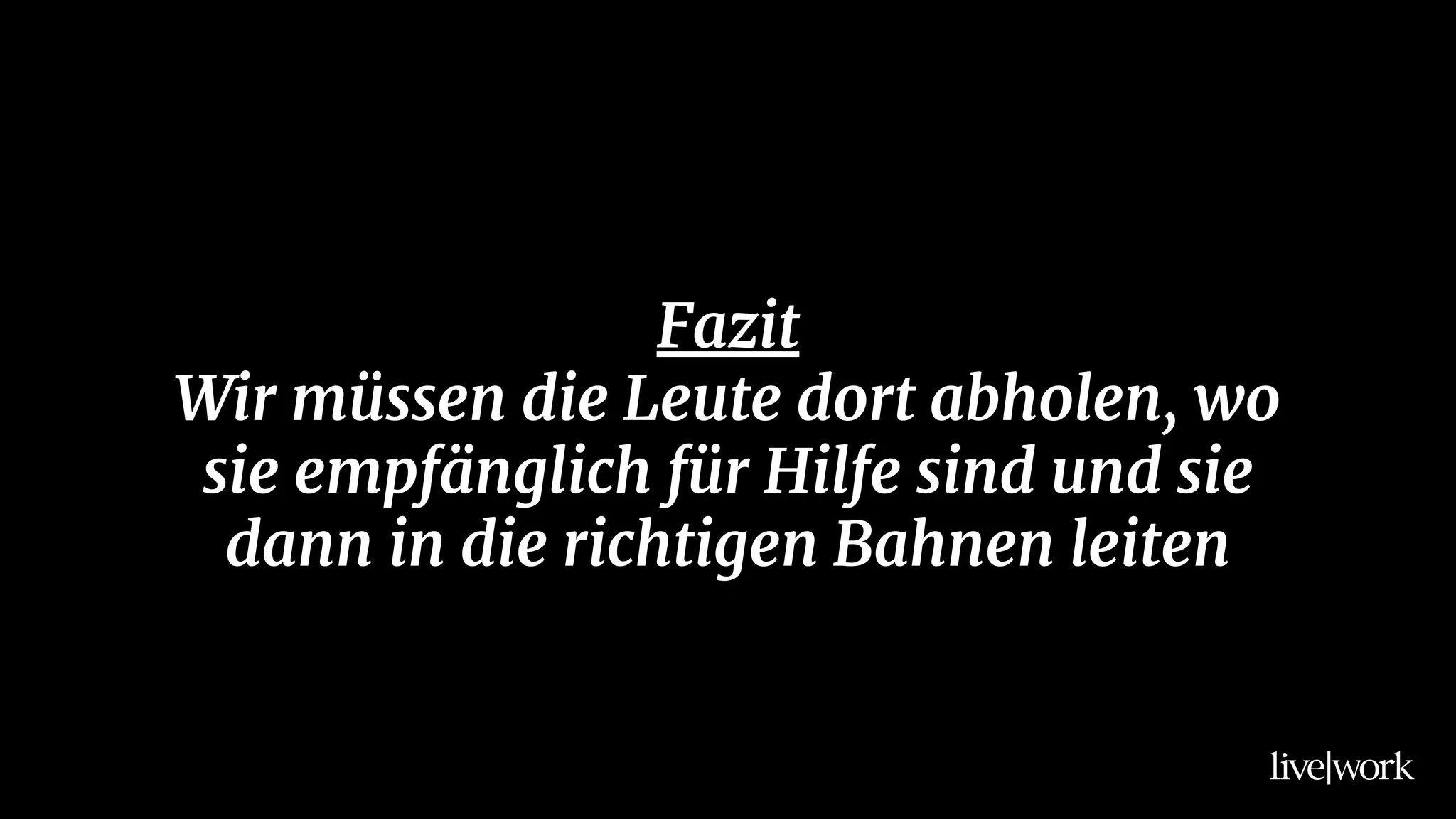 Fazit
Wir müssen die Leute dort abholen, wo
sie empfänglich für Hilfe sind und sie
dann in die richtigen Bahnen leiten
 