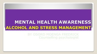 MENTAL HEALTH AWARENESS
ALCOHOL AND STRESS MANAGEMENT
BY OSORO MOENGA FREDRICK
Counselling psychologist
 