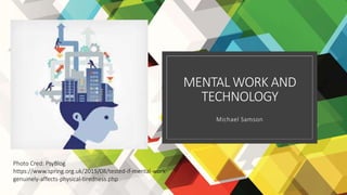 MENTAL WORK AND
TECHNOLOGY
Michael Samson
Photo Cred: PsyBlog
https://www.spring.org.uk/2015/08/tested-if-mental-work-
genuinely-affects-physical-tiredness.php
 