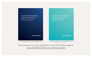 Flexible and customized
Our specialists are ready to help
you customize a solution, based on
your budget and objectives.
Schedule a call with one of our specialists
North America
business@mentalworkout.com
+1 212 271 0120
Scandinavia
business@mentalworkout.dk
+45 39 77 50 07
We can deliver 100% digital
solutions or integrated solutions,
combining multiple components.
Our solutions can be seamlessly
scaled to fit businesses of any size
and geographic location.
 