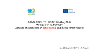 MENTA MOBILITY UDINE 2014 May 11-15
WORKSHOP on MAY 12th:
Exchange of experiences on active ageing and mental fitness with 50+
ANDREA GIUSEPPE LAZZARI
 