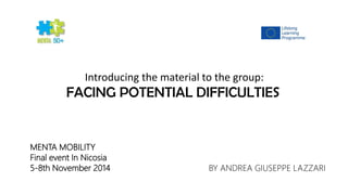 MENTA MOBILITY 
Final event In Nicosia 
5-8th November 2014 
BY ANDREA GIUSEPPE LAZZARI 
FACING POTENTIALDIFFICULTIES 
Introducing the material to the group:  