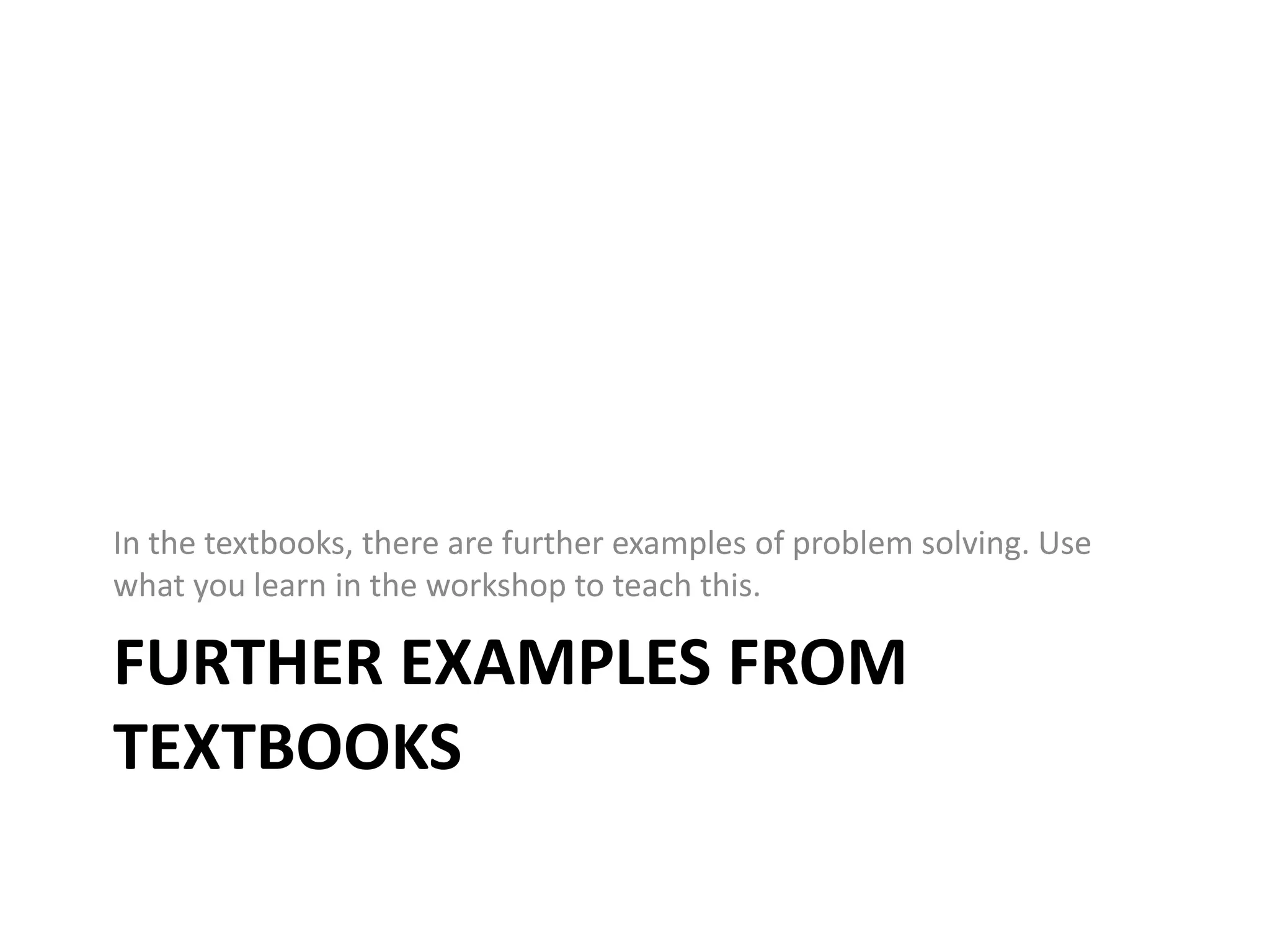 Further Examples from TextbooksIn the textbooks, there are further examples of problem solving. Use what you learn in the workshop to teach this.