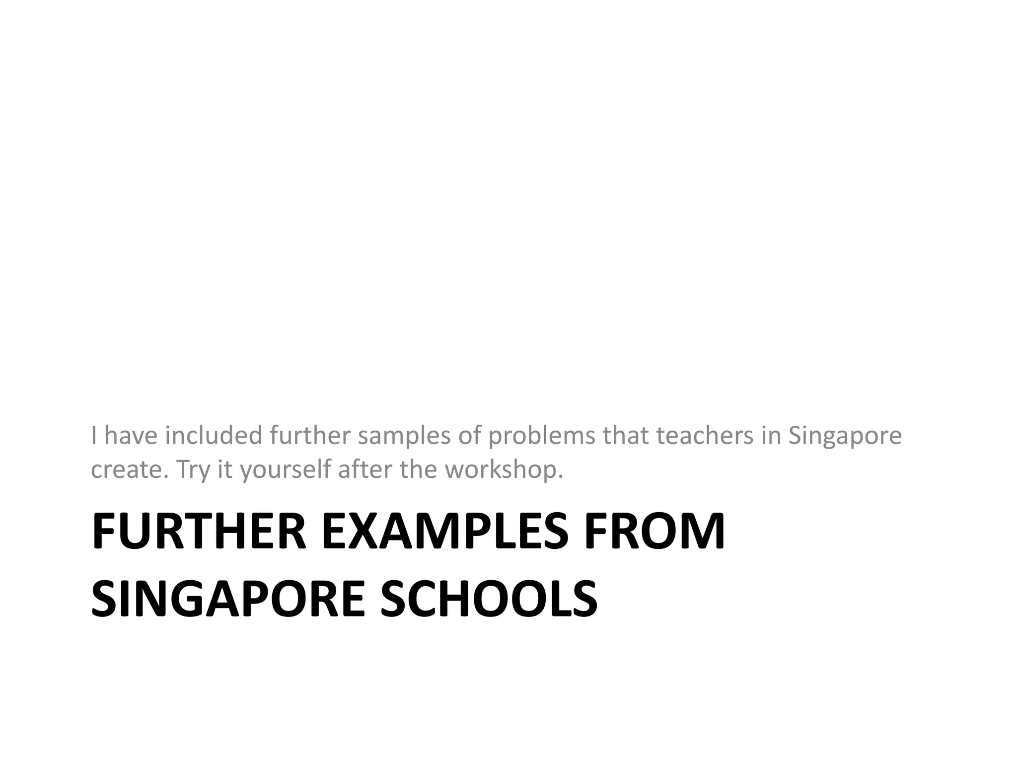 Further Examples from Singapore SchoolsI have included further samples of problems that teachers in Singapore create. Try it yourself after the workshop.