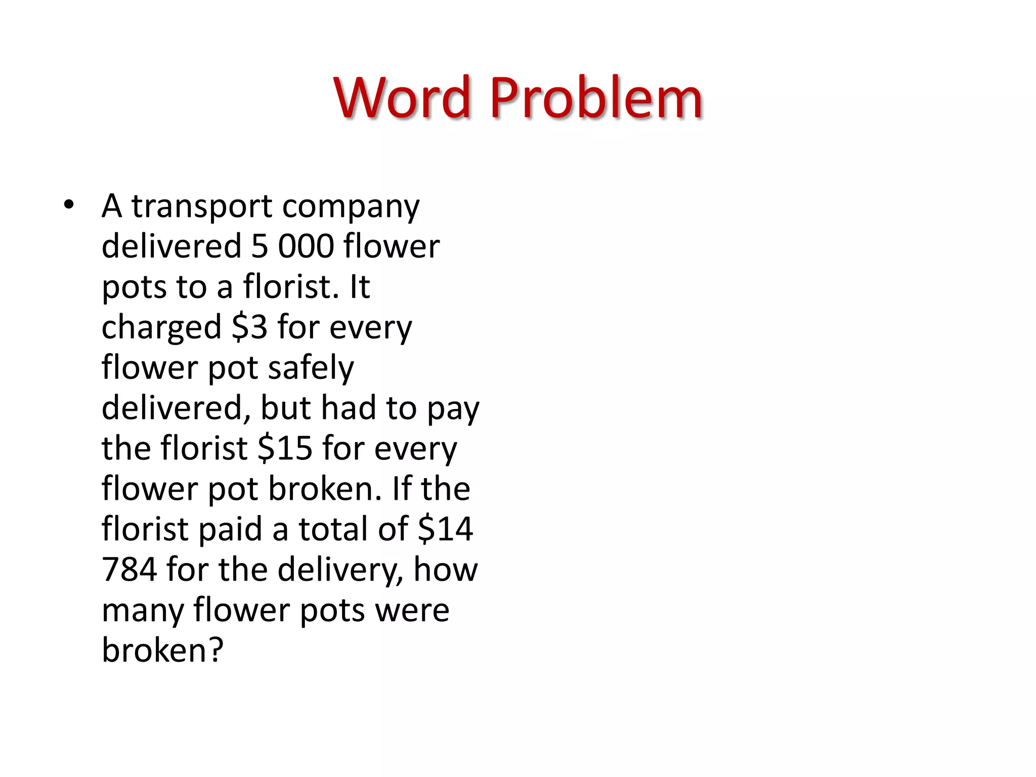 Word ProblemA transport company delivered 5 000 flower pots to a florist. It charged $3 for every flower pot safely delivered, but had to pay the florist $15 for every flower pot broken. If the florist paid a total of $14 784 for the delivery, how many flower pots were broken?