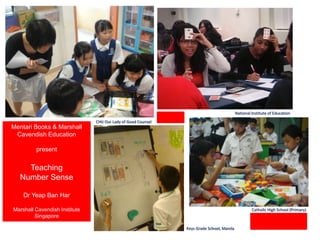 National Institute of Education CHIJ Our Lady of Good Counsel Mentari Books & Marshall Cavendish Education present Teaching  Number Sense Dr Yeap Ban Har Marshall Cavendish Institute Singapore Catholic High School (Primary) Keys Grade School, Manila 