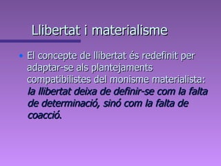 Llibertat i materialisme El concepte de llibertat és redefinit per adaptar-se als plantejaments compatibilistes del monisme materialista:  la llibertat deixa de definir-se com la falta de determinació, sinó com la falta de coacció . 