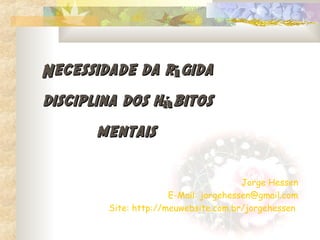 Necessidade da rígida
disciplina dos hábitos
      mentais

                                       Jorge Hessen
                      E-Mail: jorgehessen@gmail.com
        Site: http://meuwebsite.com.br/jorgehessen
 
