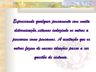 Expressando qualquer pensamento com muita
determinação,estamos induzindo os outros a
pensarem como pensamos. A aceitação que os
outros fazem de nossas ideações passa a ser
           questão de sintonia.
 