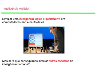 Inteligência Artificial
Simular uma inteligência lógica e quantitativa em
computadores não é muito difícil.
Mas será que conseguimos simular outros aspectos da
inteligência humana?
 