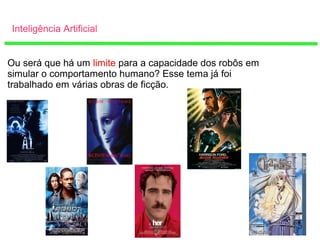 Inteligência Artificial
Ou será que há um limite para a capacidade dos robôs em
simular o comportamento humano? Esse tema já foi
trabalhado em várias obras de ficção.
 