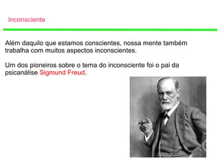 Inconsciente
Além daquilo que estamos conscientes, nossa mente também
trabalha com muitos aspectos inconscientes.
Um dos pioneiros sobre o tema do inconsciente foi o pai da
psicanálise Sigmund Freud.
 