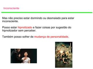 Inconsciente
Mas não preciso estar dormindo ou desmaiado para estar
inconsciente.
Posso estar hipnotizado e fazer coisas por sugestão do
hipnotizador sem perceber.
Também posso sofrer de mudança de personalidade.
 