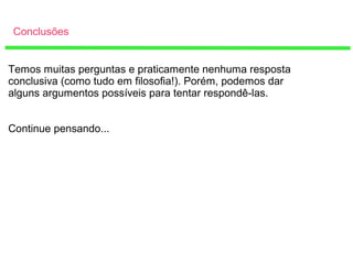 Conclusões
Temos muitas perguntas e praticamente nenhuma resposta
conclusiva (como tudo em filosofia!). Porém, podemos dar
alguns argumentos possíveis para tentar respondê-las.
Continue pensando...
 