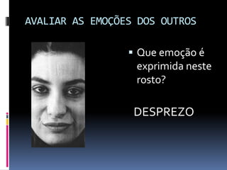 AVALIAR AS EMOÇÕES DOS OUTROS
 Que emoção é
exprimida neste
rosto?
DESPREZO
 