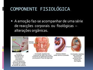 COMPONENTE FISIOLÓGICA
 A emoção faz-se acompanhar de uma série
de reacções corporais ou fisológicas –
alterações orgânicas.
 
