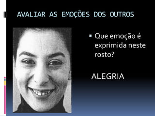 AVALIAR AS EMOÇÕES DOS OUTROS
 Que emoção é
exprimida neste
rosto?
ALEGRIA
 