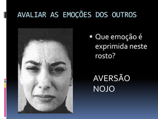 AVALIAR AS EMOÇÕES DOS OUTROS
 Que emoção é
exprimida neste
rosto?
AVERSÃO
NOJO
 