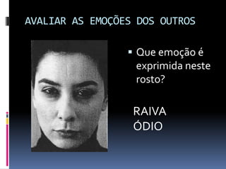 AVALIAR AS EMOÇÕES DOS OUTROS
 Que emoção é
exprimida neste
rosto?
RAIVA
ÓDIO
 