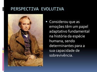 PERSPECTIVA EVOLUTIVA

              Considerou que as
               emoções têm um papel
               adaptativo fundamental
               na história da espécie
               humana, sendo
               determinantes para a
               sua capacidade de
               sobrevivência.
 