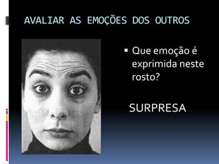 AVALIAR AS EMOÇÕES DOS OUTROS

                  Que emoção é
                  exprimida neste
                  rosto?

                  SURPRESA
 
