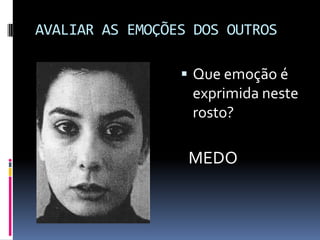 AVALIAR AS EMOÇÕES DOS OUTROS

                  Que emoção é
                  exprimida neste
                  rosto?

                  MEDO
 