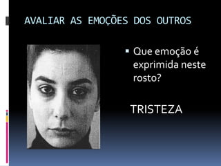 AVALIAR AS EMOÇÕES DOS OUTROS

                  Que emoção é
                  exprimida neste
                  rosto?

                  TRISTEZA
 