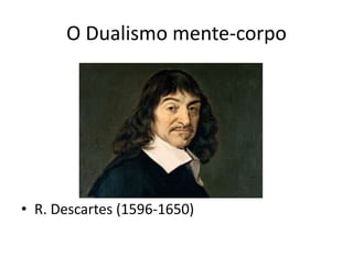 O Dualismo mente-corpo




• R. Descartes (1596-1650)
 
