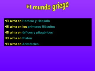 El mundo griego El alma en  Homero y Hesíodo El alma en los  primeros filósofos El alma en  órficos y pitagóricos El alma en  Platón El alma en  Aristóteles 