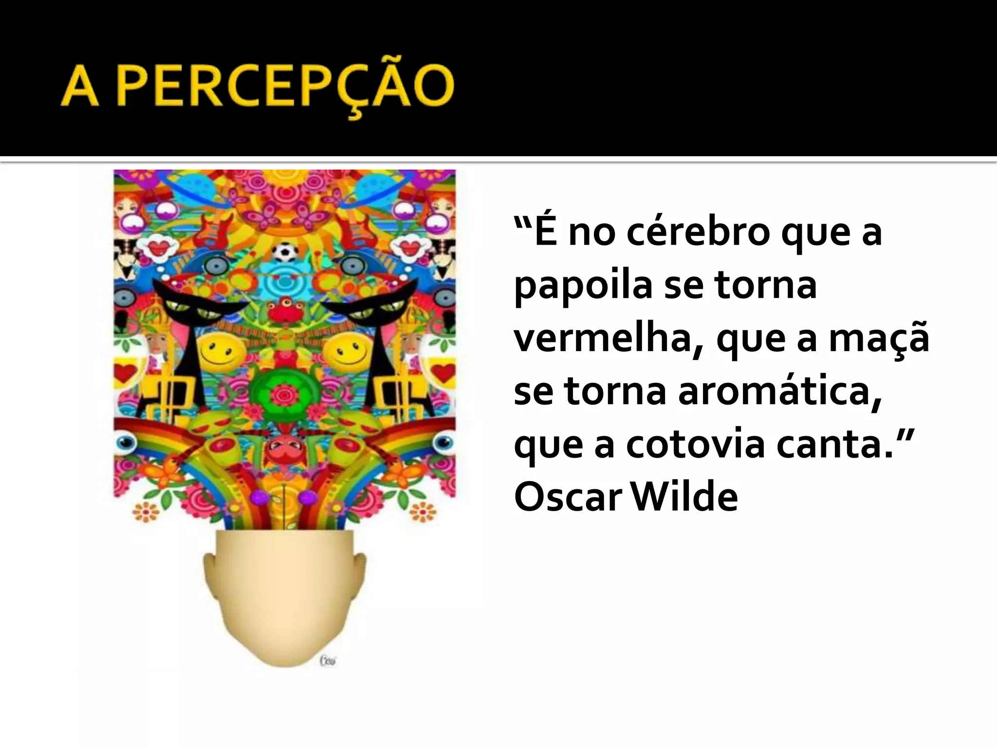   “É no cérebro que a
    papoila se torna
    vermelha, que a maçã
    se torna aromática,
    que a cotovia canta.”
    Oscar Wilde
 