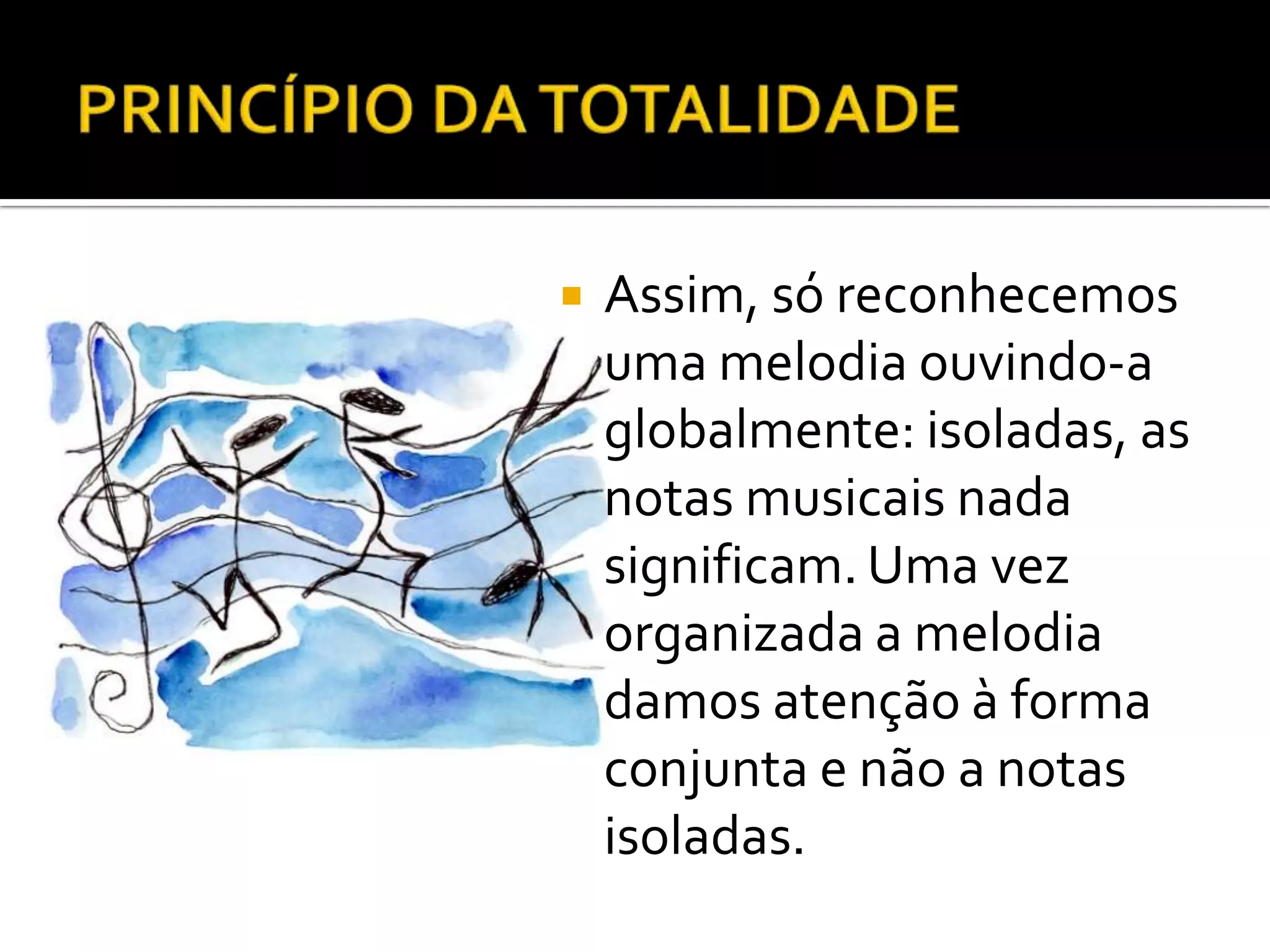    Assim, só reconhecemos
    uma melodia ouvindo-a
    globalmente: isoladas, as
    notas musicais nada
    significam. Uma vez
    organizada a melodia
    damos atenção à forma
    conjunta e não a notas
    isoladas.
 
