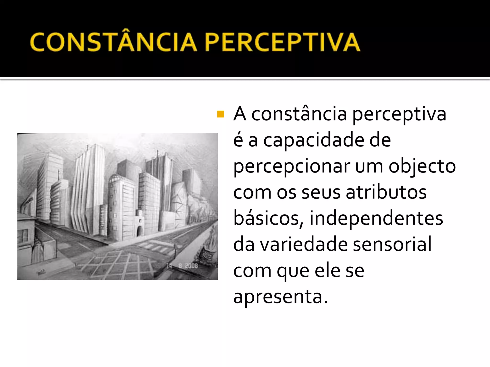    A constância perceptiva
    é a capacidade de
    percepcionar um objecto
    com os seus atributos
    básicos, independentes
    da variedade sensorial
    com que ele se
    apresenta.
 