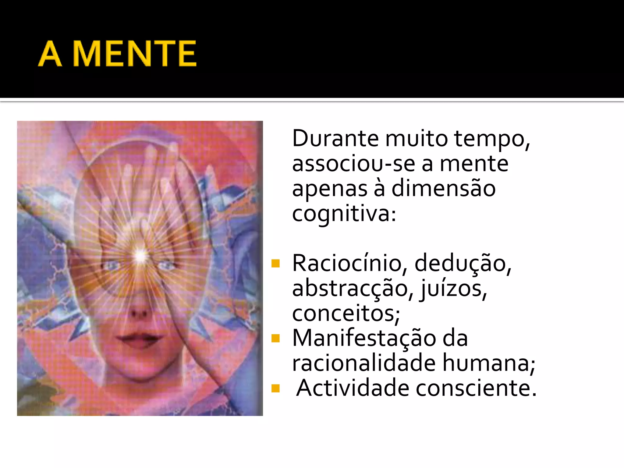 Durante muito tempo,
    associou-se a mente
    apenas à dimensão
    cognitiva:
 Raciocínio, dedução,
  abstracção, juízos,
  conceitos;
 Manifestação da
  racionalidade humana;
 Actividade consciente.
 