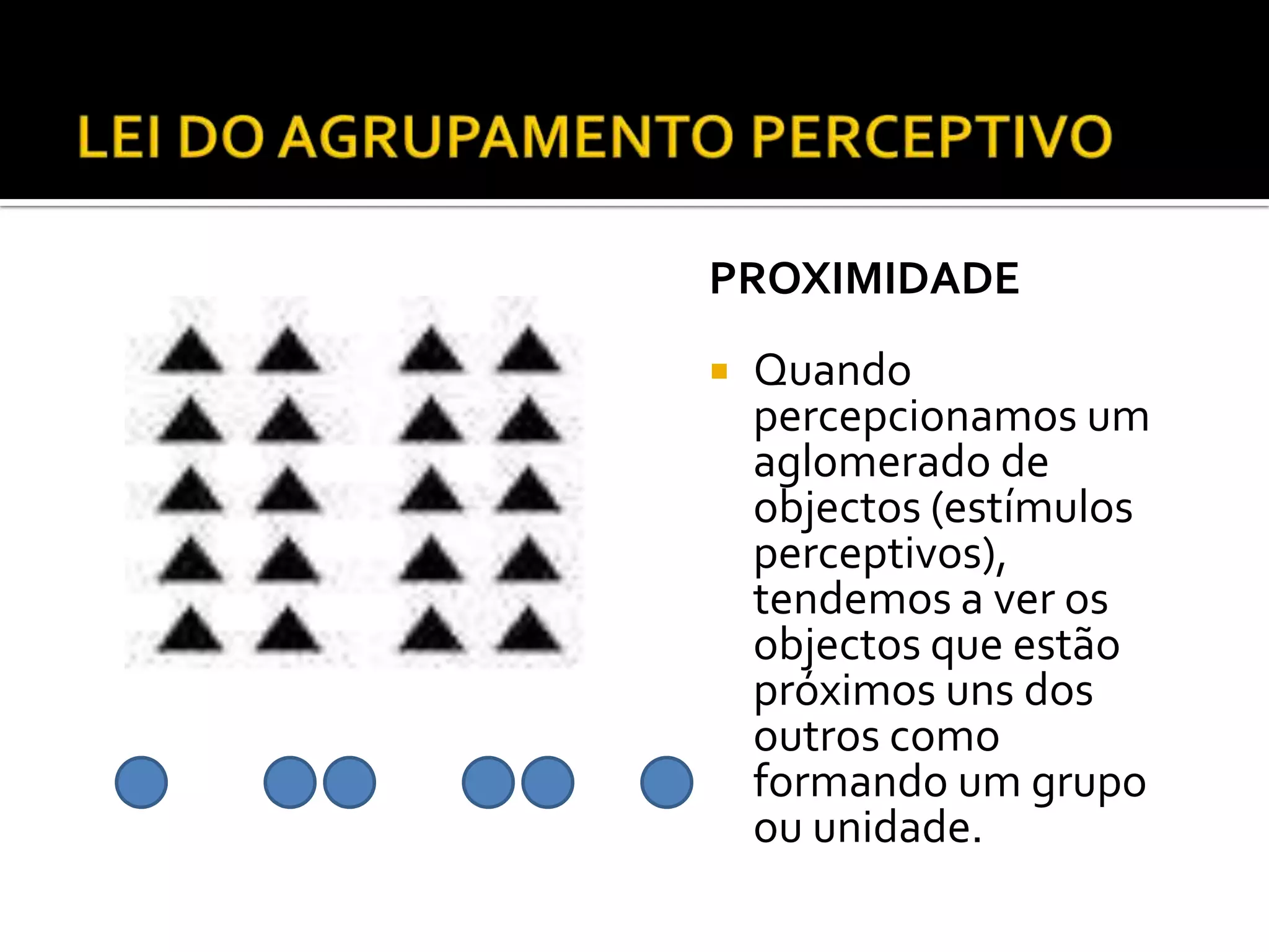 PROXIMIDADE
   Quando
    percepcionamos um
    aglomerado de
    objectos (estímulos
    perceptivos),
    tendemos a ver os
    objectos que estão
    próximos uns dos
    outros como
    formando um grupo
    ou unidade.
 