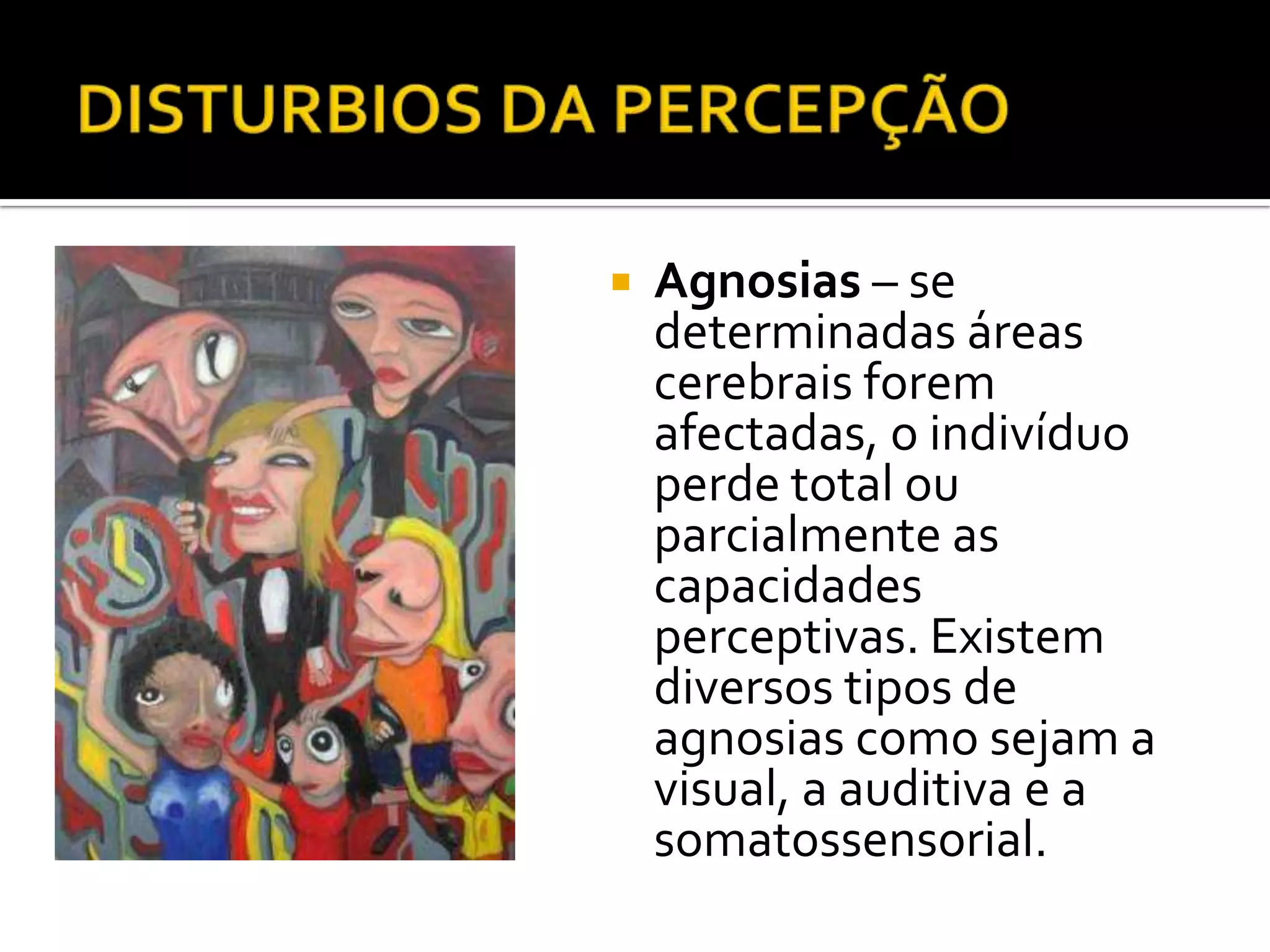    Agnosias – se
    determinadas áreas
    cerebrais forem
    afectadas, o indivíduo
    perde total ou
    parcialmente as
    capacidades
    perceptivas. Existem
    diversos tipos de
    agnosias como sejam a
    visual, a auditiva e a
    somatossensorial.
 