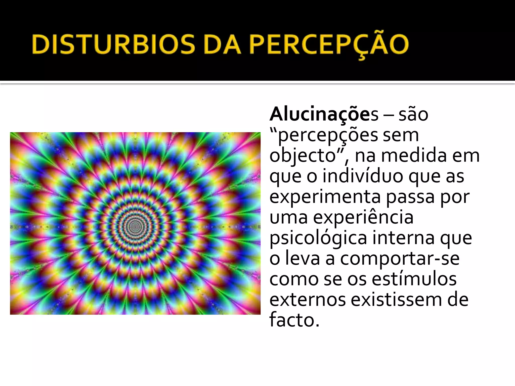 Alucinações – são
“percepções sem
objecto”, na medida em
que o indivíduo que as
experimenta passa por
uma experiência
psicológica interna que
o leva a comportar-se
como se os estímulos
externos existissem de
facto.
 