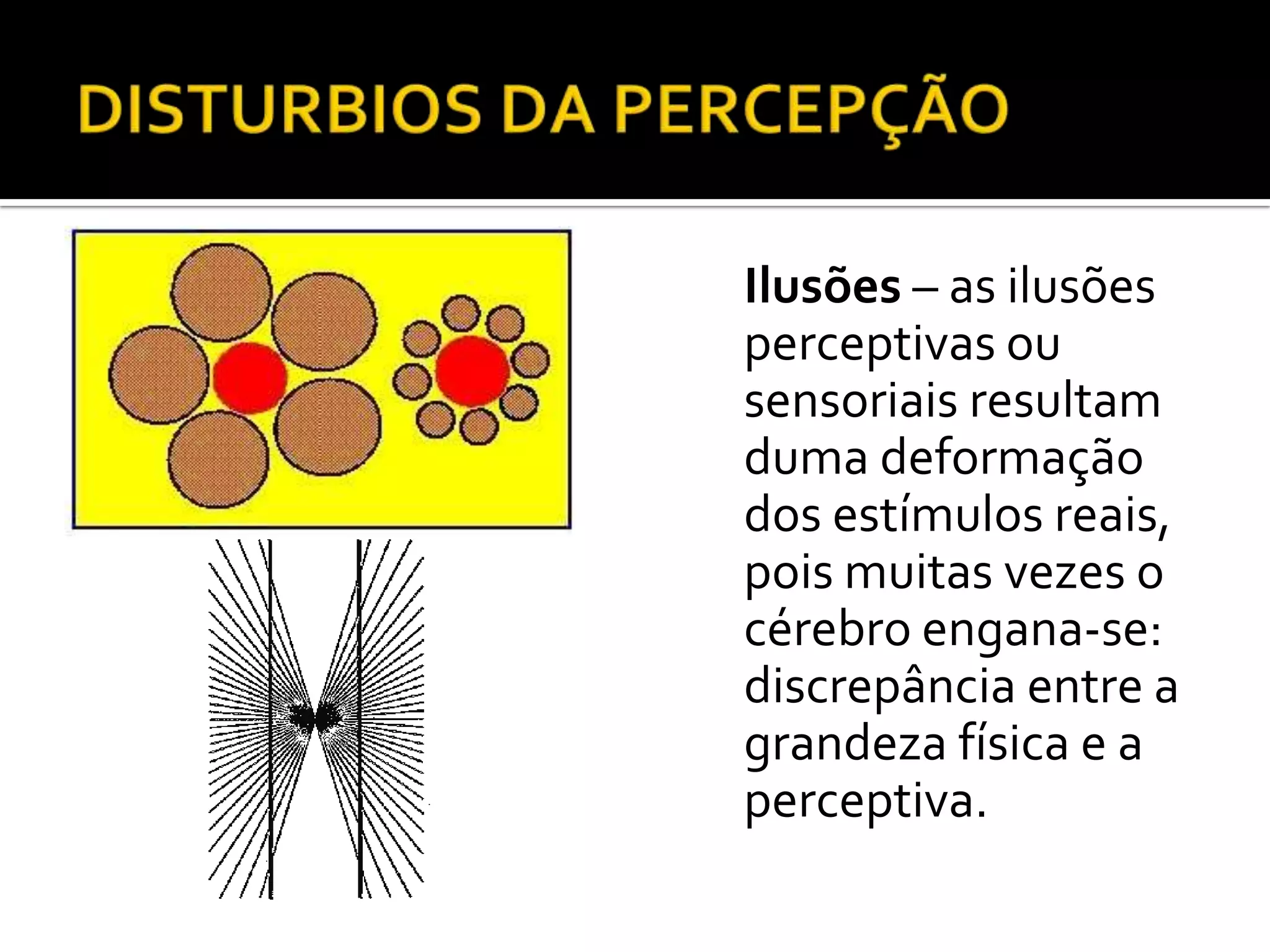 Ilusões – as ilusões
perceptivas ou
sensoriais resultam
duma deformação
dos estímulos reais,
pois muitas vezes o
cérebro engana-se:
discrepância entre a
grandeza física e a
perceptiva.
 