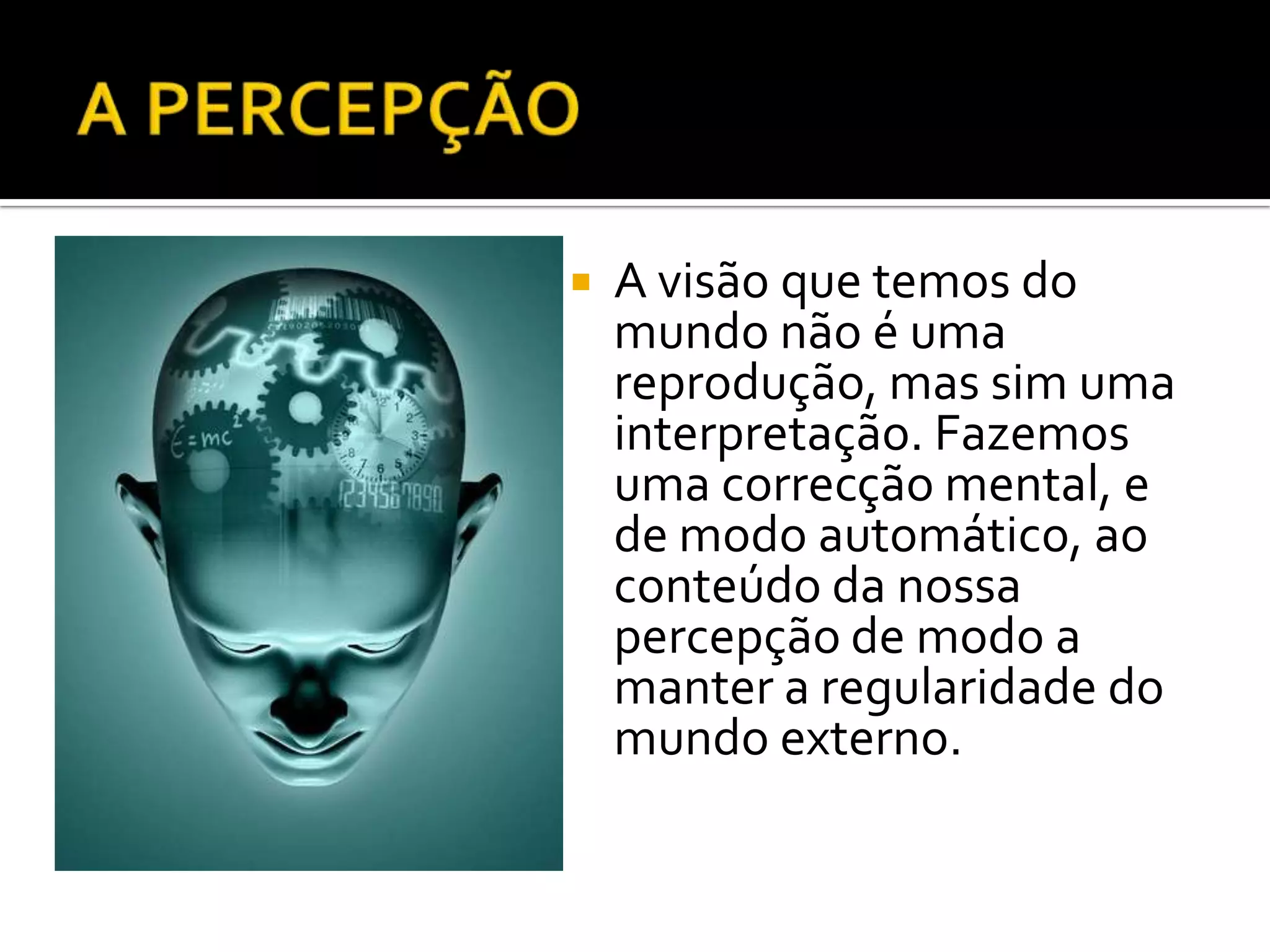   A visão que temos do
    mundo não é uma
    reprodução, mas sim uma
    interpretação. Fazemos
    uma correcção mental, e
    de modo automático, ao
    conteúdo da nossa
    percepção de modo a
    manter a regularidade do
    mundo externo.
 